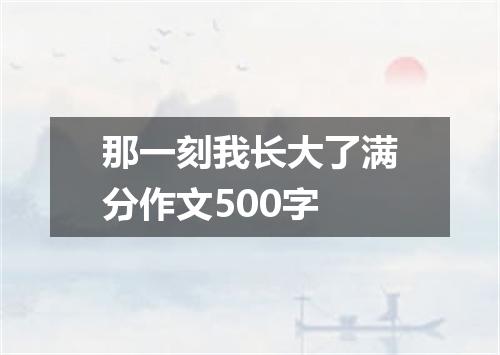 那一刻我长大了满分作文500字