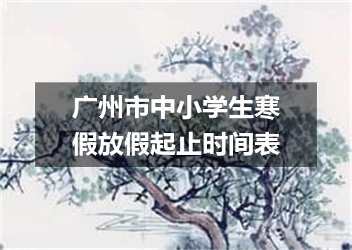 广州市中小学生寒假放假起止时间表