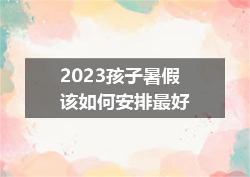 2023孩子暑假该如何安排最好