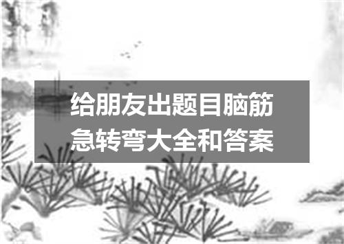 给朋友出题目脑筋急转弯大全和答案