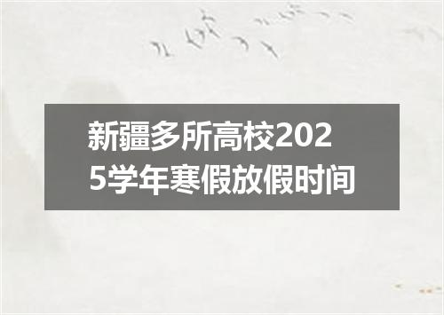 新疆多所高校2025学年寒假放假时间