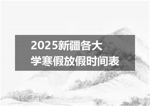 2025新疆各大学寒假放假时间表