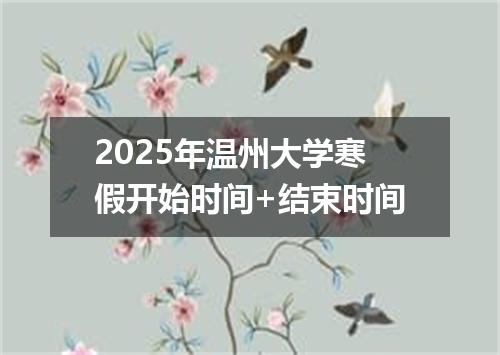 2025年温州大学寒假开始时间+结束时间