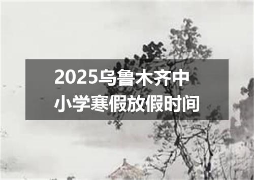 2025乌鲁木齐中小学寒假放假时间