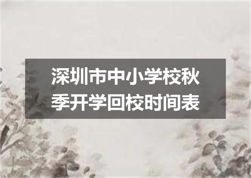 深圳市中小学校秋季开学回校时间表