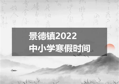 景德镇2022中小学寒假时间