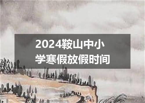 2024鞍山中小学寒假放假时间