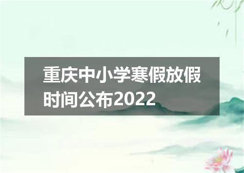 重庆中小学寒假放假时间公布2022