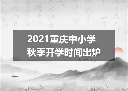 2021重庆中小学秋季开学时间出炉