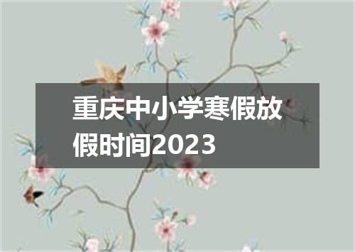 重庆中小学寒假放假时间2023