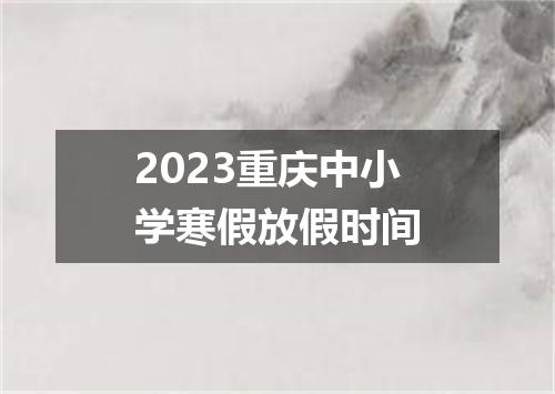 2023重庆中小学寒假放假时间