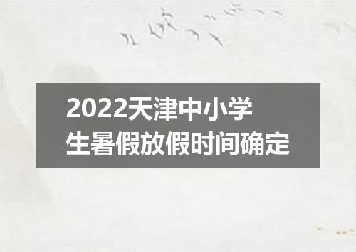 2022天津中小学生暑假放假时间确定