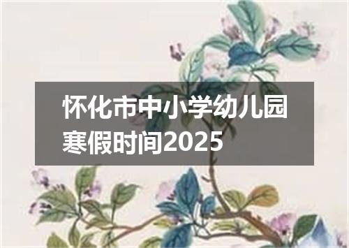 怀化市中小学幼儿园寒假时间2025