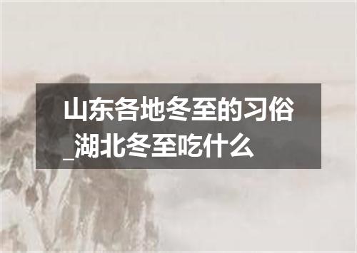 山东各地冬至的习俗_湖北冬至吃什么