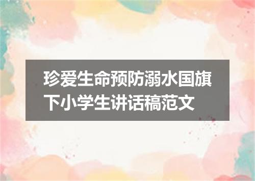 珍爱生命预防溺水国旗下小学生讲话稿范文