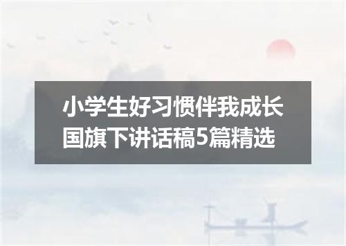 小学生好习惯伴我成长国旗下讲话稿5篇精选