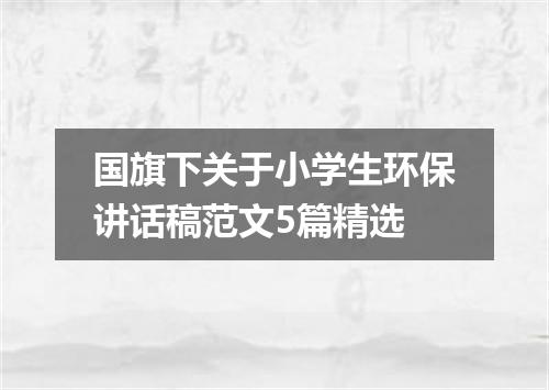 国旗下关于小学生环保讲话稿范文5篇精选