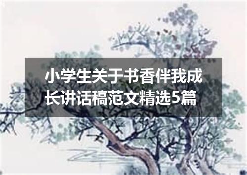 小学生关于书香伴我成长讲话稿范文精选5篇