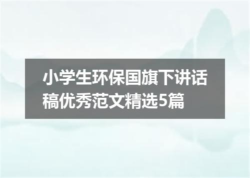 小学生环保国旗下讲话稿优秀范文精选5篇