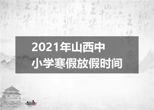 2021年山西中小学寒假放假时间