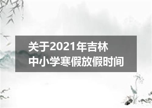 关于2021年吉林中小学寒假放假时间