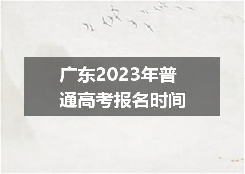 广东2023年普通高考报名时间