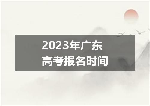 2023年广东高考报名时间
