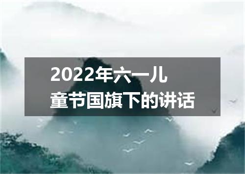 2022年六一儿童节国旗下的讲话
