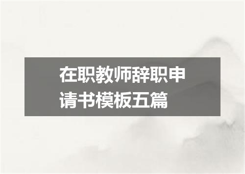 在职教师辞职申请书模板五篇