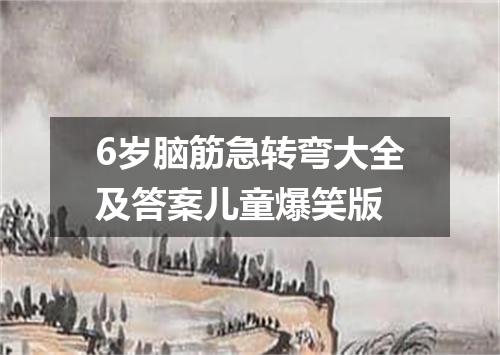6岁脑筋急转弯大全及答案儿童爆笑版