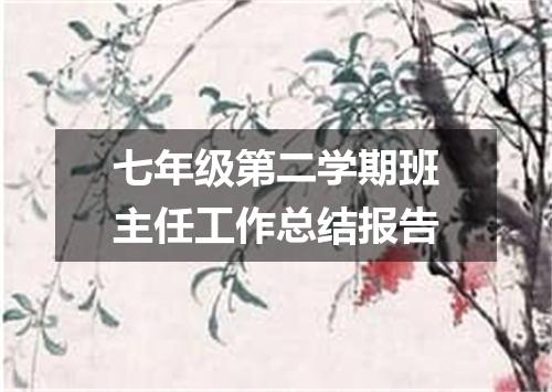 七年级第二学期班主任工作总结报告
