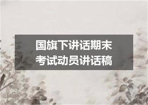 国旗下讲话期末考试动员讲话稿