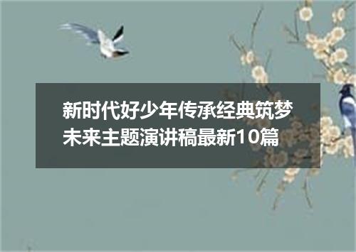 新时代好少年传承经典筑梦未来主题演讲稿最新10篇