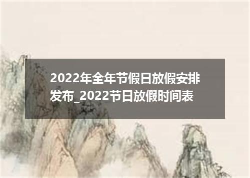 2022年全年节假日放假安排发布_2022节日放假时间表