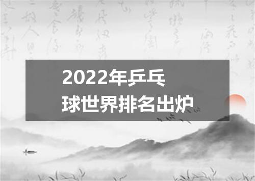 2022年乒乓球世界排名出炉