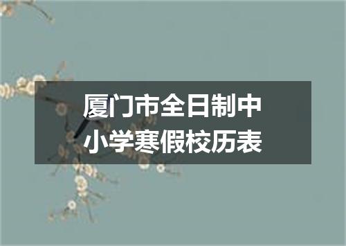 厦门市全日制中小学寒假校历表