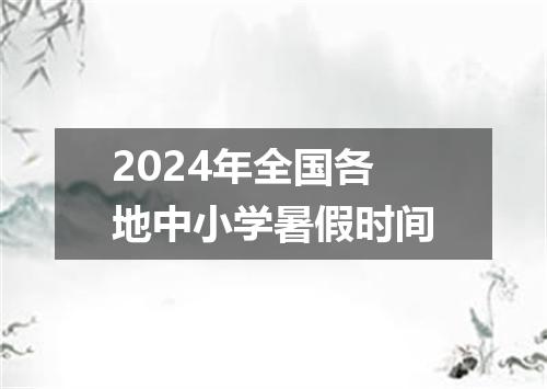 2024年全国各地中小学暑假时间