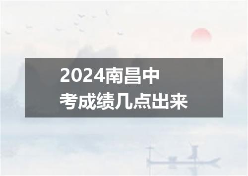2024南昌中考成绩几点出来