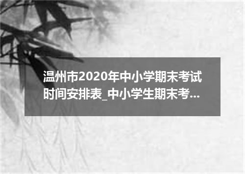 温州市2020年中小学期末考试时间安排表_中小学生期末考试复习安排