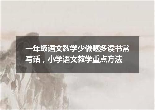 一年级语文教学少做题多读书常写话，小学语文教学重点方法
