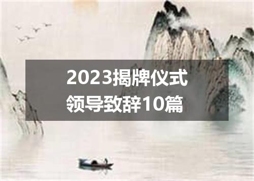 2023揭牌仪式领导致辞10篇