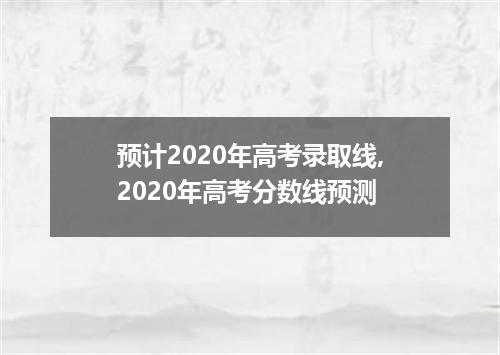 预计2020年高考录取线,2020年高考分数线预测
