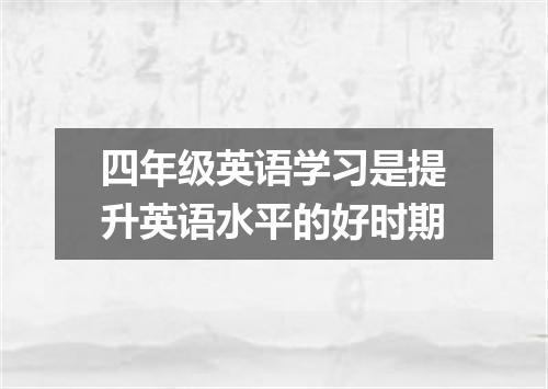 四年级英语学习是提升英语水平的好时期