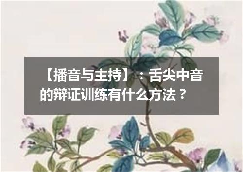 【播音与主持】:舌尖中音的辩证训练有什么方法?