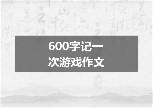 600字记一次游戏作文
