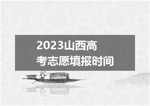2023山西高考志愿填报时间