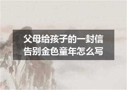 父母给孩子的一封信告别金色童年怎么写