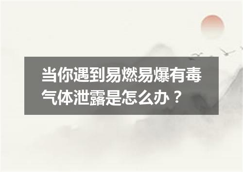 当你遇到易燃易爆有毒气体泄露是怎么办？