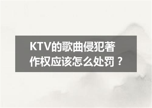 KTV的歌曲侵犯著作权应该怎么处罚？