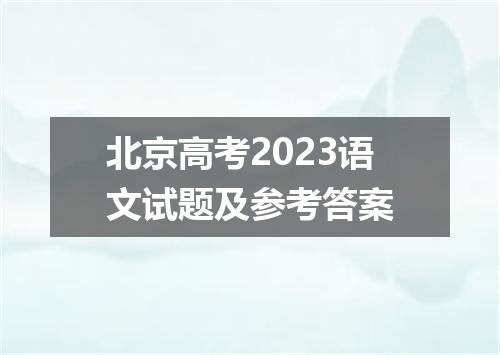 北京高考2023语文试题及参考答案